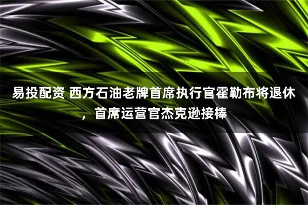 易投配资 西方石油老牌首席执行官霍勒布将退休，首席运营官杰克逊接棒