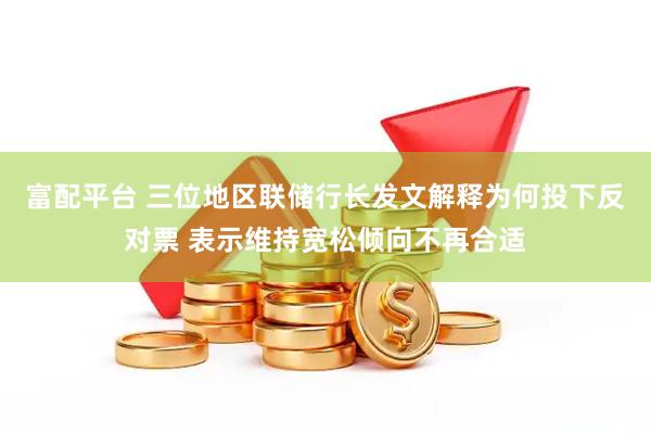 富配平台 三位地区联储行长发文解释为何投下反对票 表示维持宽松倾向不再合适