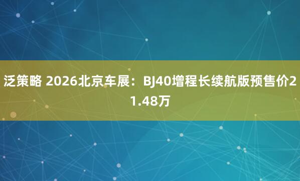 泛策略 2026北京车展：BJ40增程长续航版预售价21.48万