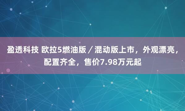 盈透科技 欧拉5燃油版／混动版上市，外观漂亮，配置齐全，售价7.98万元起